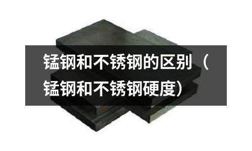 錳鋼和不銹鋼的區別(錳鋼和不銹鋼硬度)