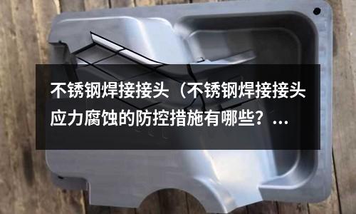 不銹鋼焊接接頭（不銹鋼焊接接頭應(yīng)力腐蝕的防控措施有哪些？）