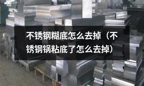 不銹鋼糊底怎么去掉(不銹鋼鍋粘底了怎么去掉)