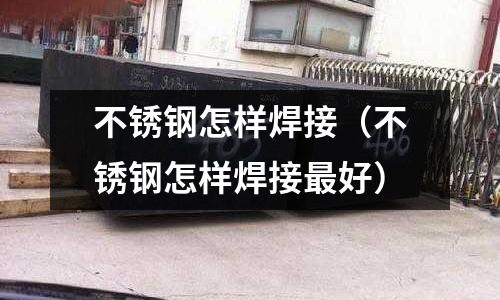 不銹鋼怎樣焊接(不銹鋼怎樣焊接最好)