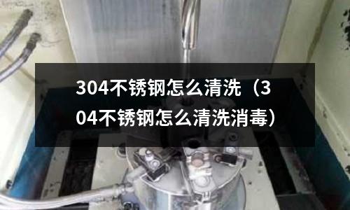 304不銹鋼怎么清洗(304不銹鋼怎么清洗消毒)
