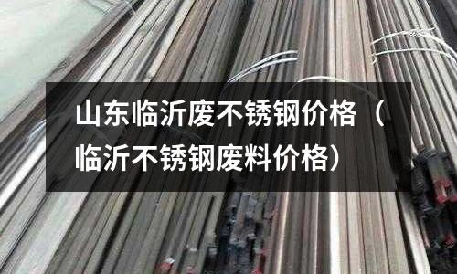 山東臨沂廢不銹鋼價格（臨沂不銹鋼廢料價格）