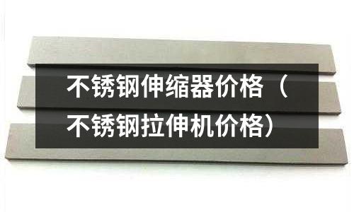 不銹鋼伸縮器價格(不銹鋼拉伸機價格)