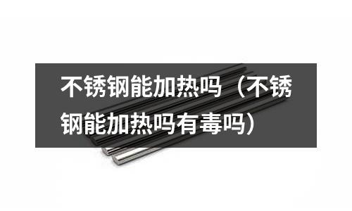 不銹鋼能加熱嗎（不銹鋼能加熱嗎有毒嗎）