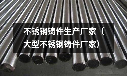不銹鋼鑄件生產(chǎn)廠家(大型不銹鋼鑄件廠家)