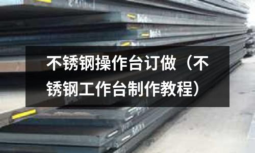 不銹鋼操作臺(tái)訂做（不銹鋼工作臺(tái)制作教程）