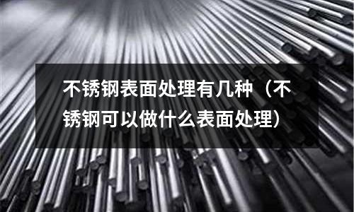 不銹鋼表面處理有幾種(不銹鋼可以做什么表面處理)