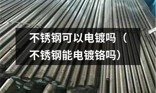 不銹鋼可以電鍍嗎(不銹鋼能電鍍鉻嗎)