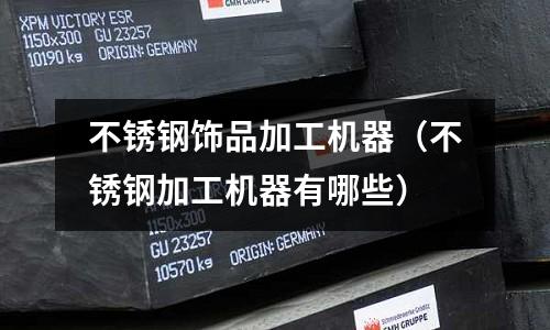 不銹鋼飾品加工機器（不銹鋼加工機器有哪些）