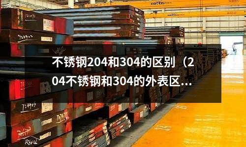 不銹鋼204和304的區別(204不銹鋼和304的外表區別大嗎)