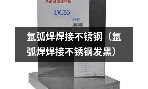 氬弧焊焊接不銹鋼(氬弧焊焊接不銹鋼發黑)