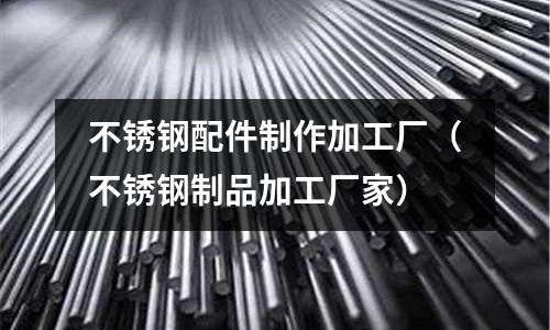 不銹鋼配件制作加工廠(不銹鋼制品加工廠家)
