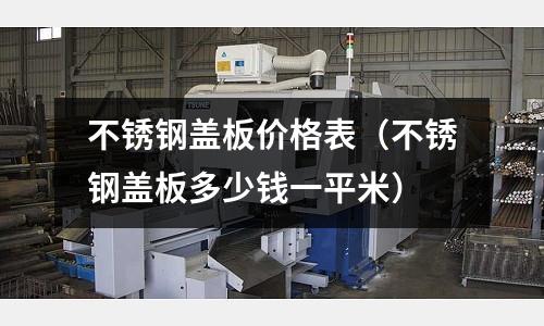 不銹鋼蓋板價格表(不銹鋼蓋板多少錢一平米)