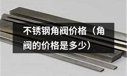 不銹鋼角閥價格（角閥的價格是多少）