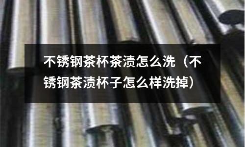 不銹鋼茶杯茶漬怎么洗(不銹鋼茶漬杯子怎么樣洗掉)
