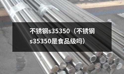 不銹鋼s35350（不銹鋼s35350是食品級嗎）
