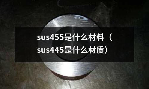 sus455是什么材料（sus445是什么材質）