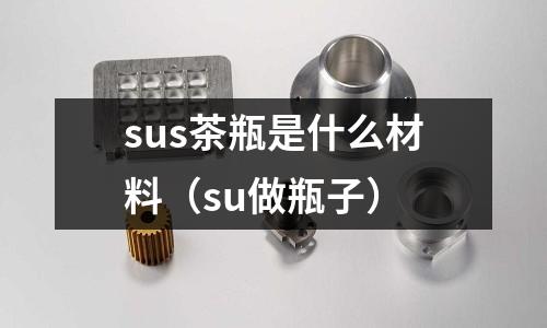 sus茶瓶是什么材料（su做瓶子）