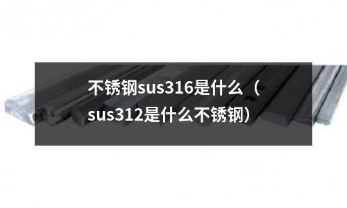 不銹鋼sus316是什么（sus312是什么不銹鋼）