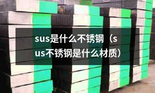 sus是什么不銹鋼（sus不銹鋼是什么材質）