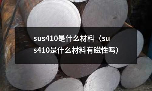 sus410是什么材料(sus410是什么材料有磁性嗎)