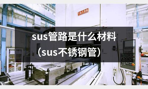 sus管路是什么材料（sus不銹鋼管）