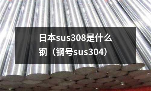 日本sus308是什么鋼（鋼號sus304）