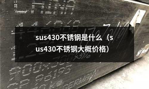 sus430不銹鋼是什么（sus430不銹鋼大概價格）