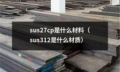 sus27cp是什么材料（sus312是什么材質）