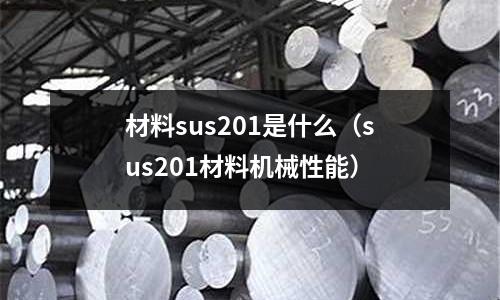 材料sus201是什么(sus201材料機械性能)