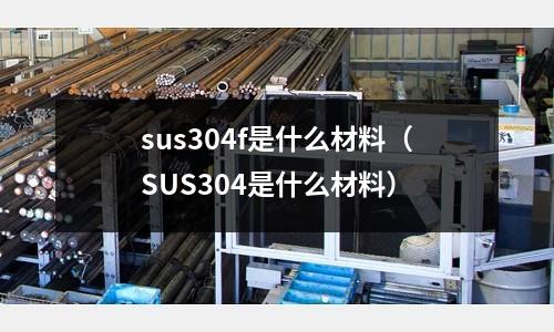 sus304f是什么材料（SUS304是什么材料）