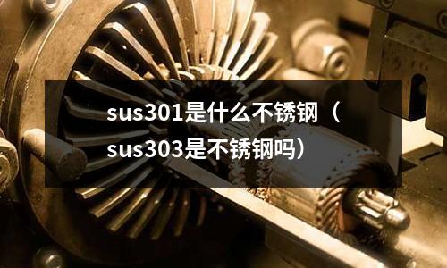 sus301是什么不銹鋼(sus303是不銹鋼嗎)