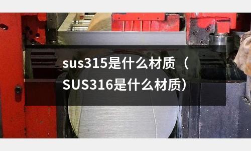 sus315是什么材質(zhì)（SUS316是什么材質(zhì)）