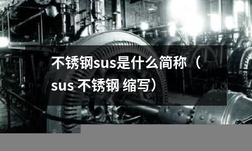 不銹鋼sus是什么簡稱（sus 不銹鋼 縮寫）