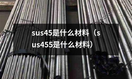 sus45是什么材料（sus455是什么材料）