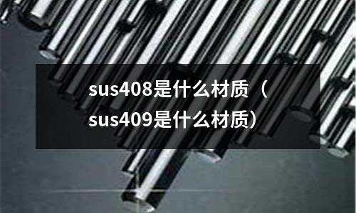 sus408是什么材質(zhì)（sus409是什么材質(zhì)）