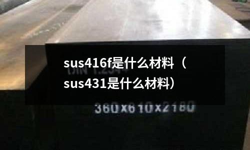 sus416f是什么材料（sus431是什么材料）