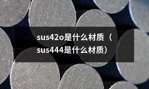 sus42o是什么材質（sus444是什么材質）