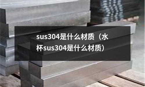 sus304是什么材質(zhì)(水杯sus304是什么材質(zhì))