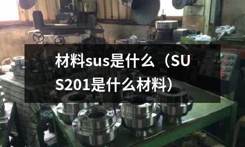 材料sus是什么（SUS201是什么材料）