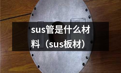 sus管是什么材料（sus板材）