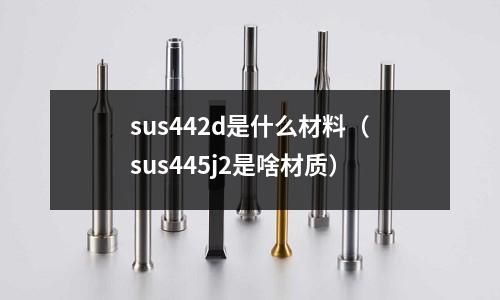 sus442d是什么材料（sus445j2是啥材質）