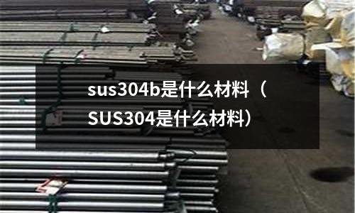 sus304b是什么材料(SUS304是什么材料)
