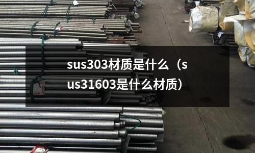 sus303材質(zhì)是什么（sus31603是什么材質(zhì)）