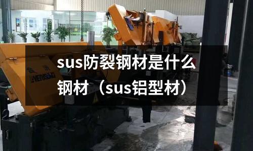 sus防裂鋼材是什么鋼材（sus鋁型材）