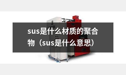 sus是什么材質的聚合物（sus是什么意思）