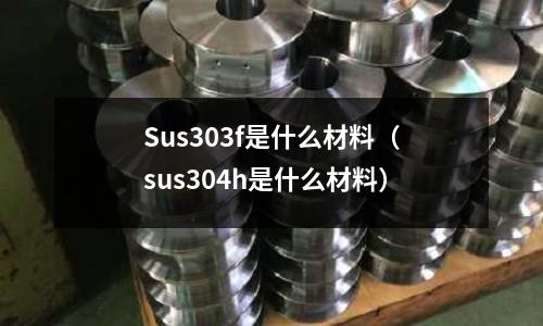 Sus303f是什么材料(sus304h是什么材料)