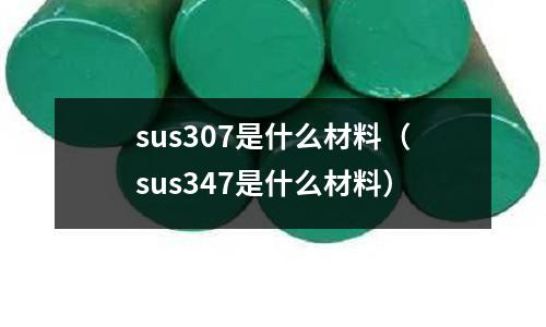 sus307是什么材料(sus347是什么材料)