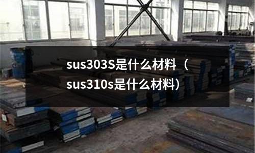 sus303S是什么材料（sus310s是什么材料）