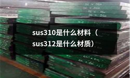 sus310是什么材料（sus312是什么材質）